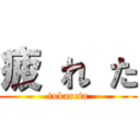 疲 れ た (tukareta)