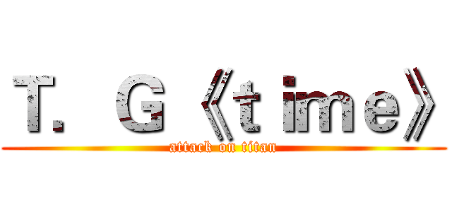 Ｔ．Ｇ 《ｔｉｍｅ》 (attack on titan)