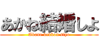 あかね結婚しよ (Akane kekkon siyo)