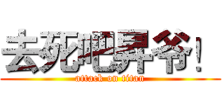 去死吧昇爷！ (attack on titan)