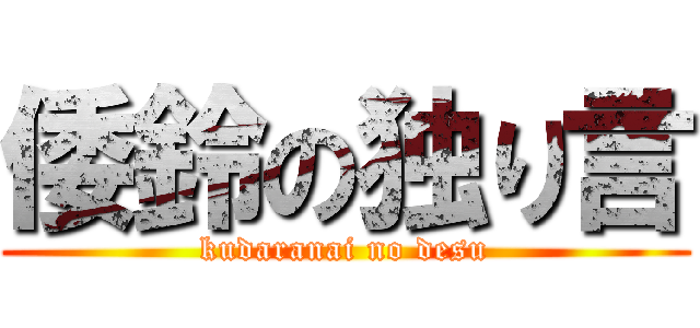 倭鈴の独り言 (kudaranai no desu)
