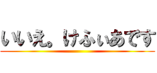 いいえ。けふぃあです ()