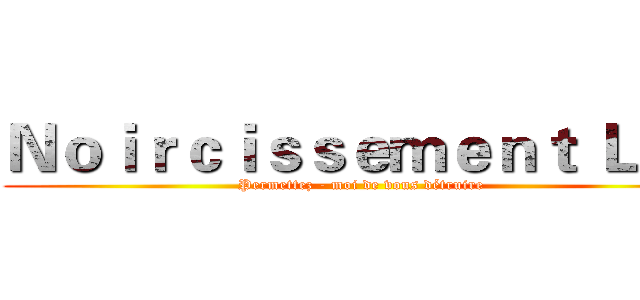 Ｎｏｉｒｃｉｓｓｅｍｅｎｔ ＬＩＮ (Permettez - moi de vous détruire)