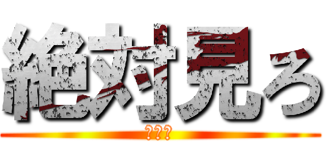 絶対見ろ (見ろよ)