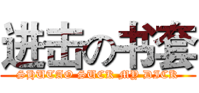 进击の书套 (SHUTAO SUCK MY DICK)