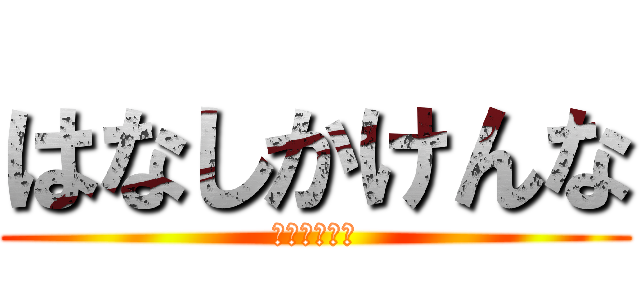 はなしかけんな (はなしかけて)