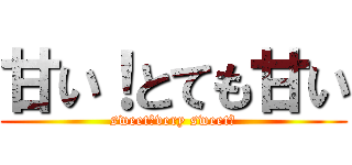 甘い！とても甘い (sweet！very sweet！)