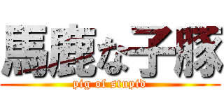 馬鹿な子豚 (pig of stupid)