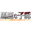 馬鹿な子豚 (pig of stupid)