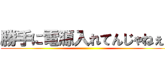 勝手に電源入れてんじゃねぇよ ()