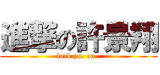 進撃の許景翔 (fuck yu. ou. )