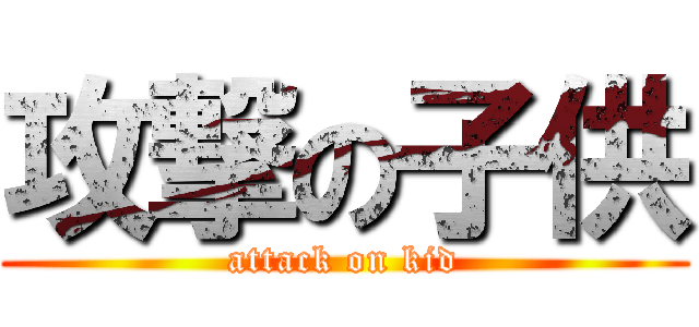 攻撃の子供 (attack on kid)