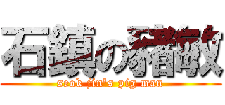 石鎮の豬敏 (seok jin\'s pig man)