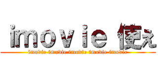 ｉｍｏｖｉｅ 使え (imovie imovie imovie imovie imovie)