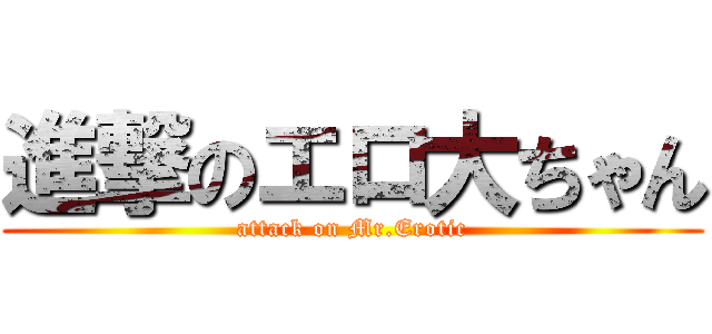 進撃のエロ大ちゃん (attack on Mr.Erotic)