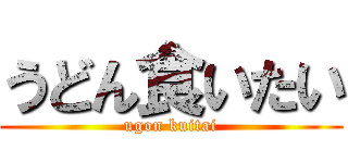 うどん食いたい (ugon kuitai)