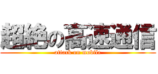 超絶の高速通信 (attack on mobile)