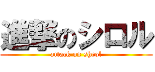 進撃のシロル (attack on shrol)
