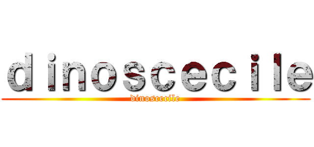 ｄｉｎｏｓｃｅｃｉｌｅ (dinoscecile)