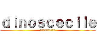 ｄｉｎｏｓｃｅｃｉｌｅ (dinoscecile)