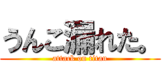 うんこ漏れた。 (attack on titan)