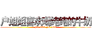 户姐姐喜欢喝纯纯的牛奶 (NO ZUO NO DIE)