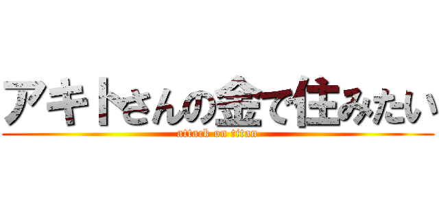 アキトさんの金で住みたい (attack on titan)