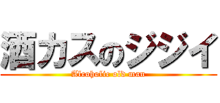 酒カスのジジイ (Alcoholic old man)