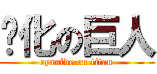 氰化の巨人 (cyanide on titan)