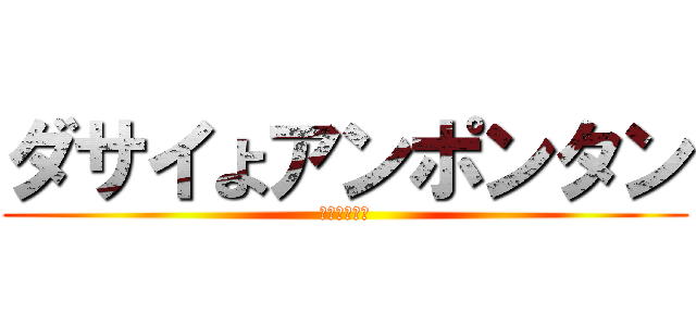 ダサイよアンポンタン (死ねファック)