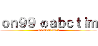 ｏｎ９９ のａｂｃｔｉｍ (are you on nine?)