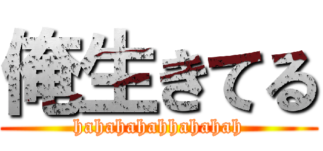 俺生きてる (hahahahahhahahah)