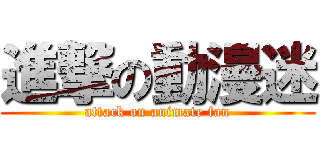 進撃の動漫迷 (attack on animate fan)