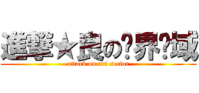 進撃★良の艺界领域 (attack on art sector)