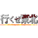 行くぜ東北 (Let's go to Tohoku)