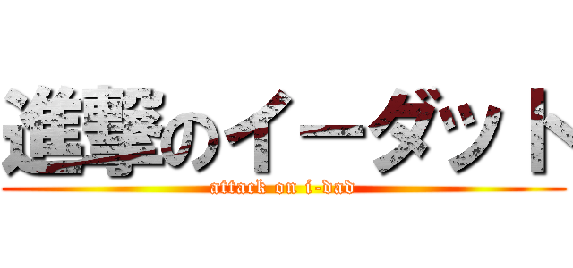 進撃のイ－ダット (attack on i-dad)