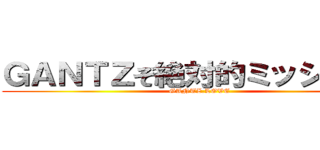 ＧＡＮＴＺぞ絶対的ミッション～ (GANTZ.LOVE)