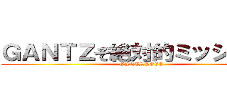 ＧＡＮＴＺぞ絶対的ミッション～ (GANTZ.LOVE)