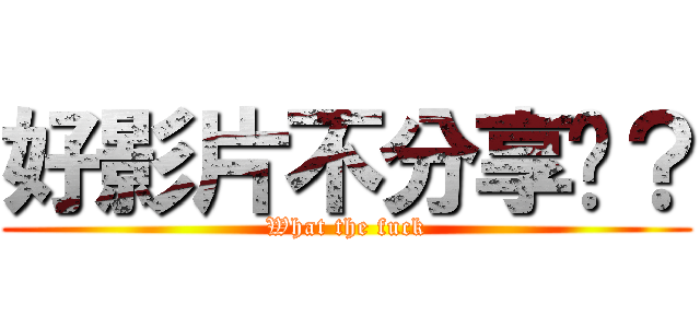 好影片不分享嗎？ (What the fuck)