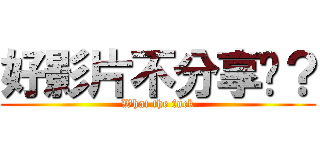 好影片不分享嗎？ (What the fuck)
