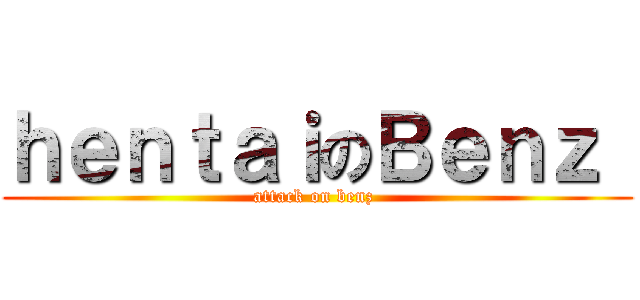 ｈｅｎｔａｉのＢｅｎｚ  (attack on benz )