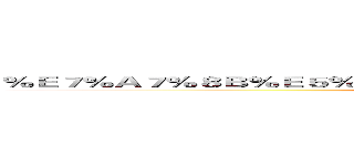 ％Ｅ７％Ａ７％８Ｂ％Ｅ５％ＡＤ％Ａ３％Ｅ４％ＢＡ％Ａ７％Ｅ５％９３％８１ (attack on titan)