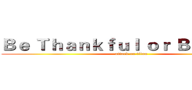 Ｂｅ Ｔｈａｎｋｆｕｌ ｏｒ Ｂｅ Ｔａｎｋ (attack on titan)