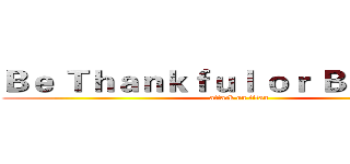 Ｂｅ Ｔｈａｎｋｆｕｌ ｏｒ Ｂｅ Ｔａｎｋ (attack on titan)