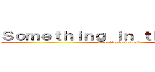 Ｓｏｍｅｔｈｉｎｇ ｉｎ ｔｈｅ ｗｏｒｌｄ (Something in the world)