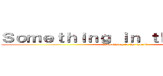 Ｓｏｍｅｔｈｉｎｇ ｉｎ ｔｈｅ ｗｏｒｌｄ (Something in the world)