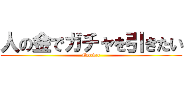 人の金でガチャを引きたい (Garcher)