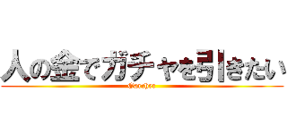 人の金でガチャを引きたい (Garcher)