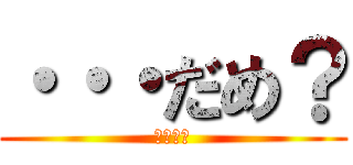 ・・・だめ？ (金よこせ)