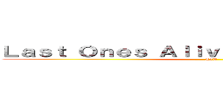 Ｌａｓｔ Ｏｎｅｓ Ａｌｉｖｅ                  (AoT)